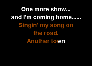 One more show...
and I'm coming home ......
Singin' my song on

the road,
Another town