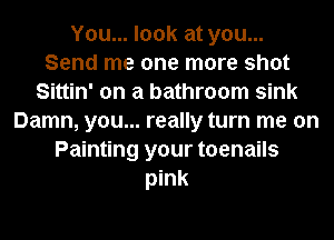 You... look at you...
Send me one more shot
Sittin' on a bathroom sink
Damn, you... really turn me on
Painting your toenails
pink