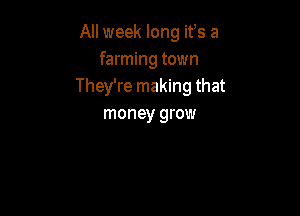 All week long ifs a
farming town
They're making that

money grow
