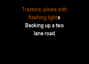 Tractors, plows with
flashing lights
Backing up a two

Ianeroad