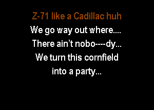 2-71 like a Cadillac huh
We go way out where...
There aim nobo----dy...

We turn this cornfield
into a party...