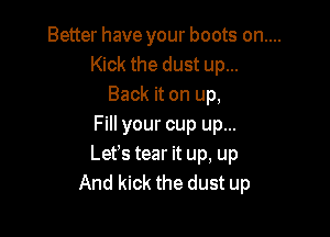 Better have your boots on....
Kick the dust up...
Back it on up,

Fill your cup up...
Lefs tear it up, up
And kick the dust up