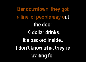 Bar downtown, they got
a line, of people way out
the door

10 dollar drinks,
ifs packed inside..
ldonT know whatthey're
waiting for