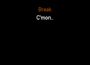 Break
C'mon..