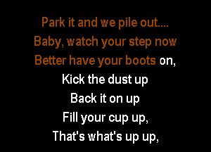 Park it and we pile out...
Baby, watch your step now
Better have your boots on,

Kick the dust up
Back it on up
Fill your cup up,
That's what's up up,