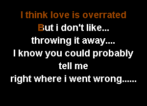 I think love is overrated
But i don't like...
throwing it away....

I know you could probably
tell me
right where i went wrong ......