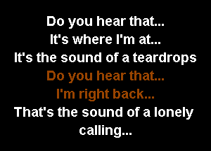 Do you hear that...
It's where I'm at...
It's the sound of a teardrops
Do you hear that...
I'm right back...
That's the sound of a lonely
calling...