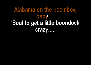 Alabama on the boombox,
babyun
Bout to get a little boondock
crazy .....