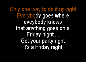 Only one way to do it up right
Everybody goes where
eveybody knows
that anything goes on a

Friday night...
Get your party right
It's a Friday night