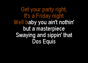 Get your party right,
It's a Friday night
Well baby you ain't nothin'
but a masterpiece

Swaying and sippin' that
Dos Equis