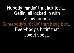 Nobody mindin' that tick tock...
Gettin' all locked in with
all my friends
Somebodys rockin' that bang box...

EverybodYs hittin' that
sweet spot...