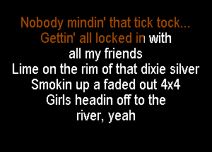 Nobody mindin' that tick tock...
Gettin' all locked in with
all my friends
Lime on the rim of that dixie silver
Smokin up a faded out 4x4
Girls headin off to the
river, yeah