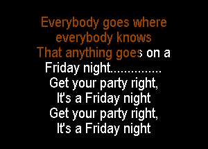 Everybody goes where
everybody knows
That anything goes on a
Friday night ...............

Get your party right,
Ifs a Friday night
Get your party right,
lfs a Friday night