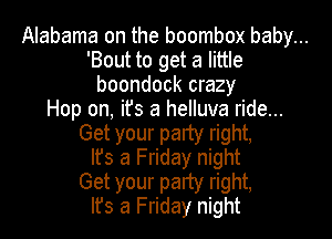 Alabama on the boombox baby...
'Bout to get a little
boondock crazy
Hop on, it's a helluva ride...
Get your party right,
lfs a Friday night
Get your party right,
Ifs a Friday night