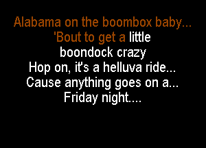 Alabama on the boombox baby...
'Bout to get a little
boondock crazy

Hop on, it's a helluva ride...

Cause anything goes on a...
Friday night...