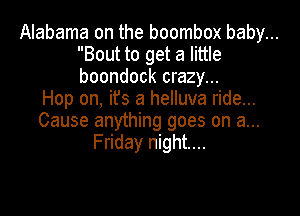 Alabama on the boombox baby...
Bout to get a little
boondock crazy...

Hop on, it's a helluva ride...

Cause anything goes on a...
Friday night...