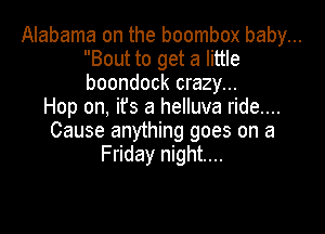 Alabama on the boombox baby...
Bout to get a little
boondock crazy...

Hop on, it's a helluva ride....

Cause anything goes on a
Friday night...