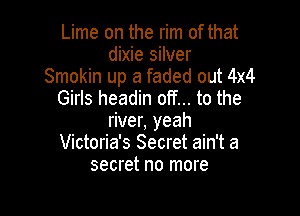 Lime on the rim of that
dixie silver
Smokin up a faded out 4x4
Girls headin off... to the

river, yeah
Victoria's Secret ain't a
secret no more