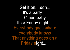 Get it on....ooh...

It's a party....
C'mon baby

Ifs a Friday night...

Everybody goes where
everybody knows
That anything goes on a
Friday night .....