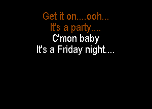 Get it on....ooh...

It's a party....
C'mon baby

Ifs a Friday night...