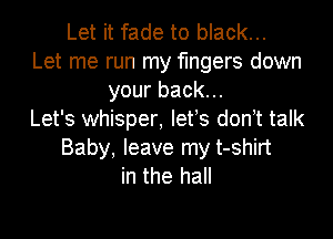 Let it fade to black...
Let me run my fingers down
your back...
Let's whisper, lefs don t talk
Baby, leave my t-shirt
in the hall