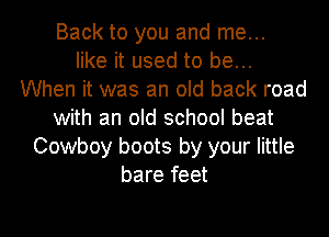Back to you and me...
like it used to be...
When it was an old back road
with an old school beat
Cowboy boots by your little
bare feet