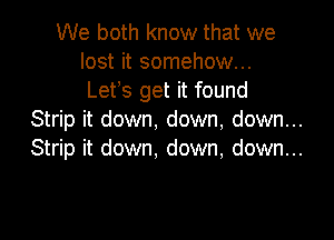 We both know that we
lost it somehow...
Lets get it found

Strip it down, down, down...

Strip it down, down, down...