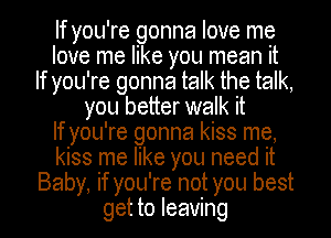 If you're gonna love me
love me like you mean it
If you're gonna talk the talk,
you better walk it
If you're gonna kiss me,
kiss me like you need it
Baby, if you're not you best
get to leaving