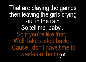 That are playing the games
then leaving the girls crying
out in the rain
So tell me, baby...

So if you're like that...
Well, take a step back...
'Cause i don't have time to
waste on the boys