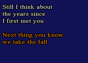 Still I think about
the years Since
I first met you

Next thing you know
we take the fall