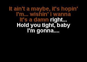 It ain't a maybe, it's hopin'
rm... wishin' i wanna
It's a damn right...
Hold you tight, baby

I'm gonna....