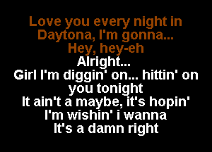 Love you every night in
Daytona, I'm gonna...
Hey, hey-eh
Alright...

Girl I'm diggin' 0n... hittin' on
you tonight
It ain't a maybe, it's hopin'
I'm wishin' i wanna
It's a damn right