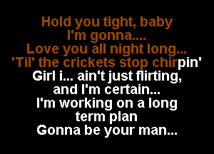 Hold you tight, baby
I'm gonna....

Love you all night long...
'Til' the crickets stop ohirpin'
Girl i... ain'tjust flirting,
and I'm certain...

I'm working on a long
term plan
Gonna be your man...