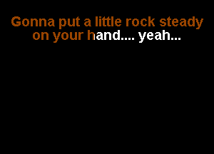 Gonna put a little rock steady
on your hand.... yeah...