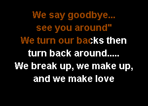 We say goodbye...
see you around

We turn our backs then
turn back around .....
We break up, we make up,
and we make love

g