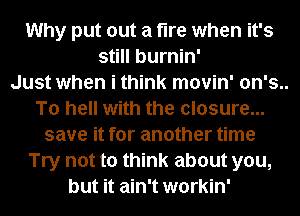 Why put out a fire when it's
still burnin'
Just when i think movin' 0n's..
To hell with the closure...
save it for another time
Try not to think about you,
but it ain't workin'