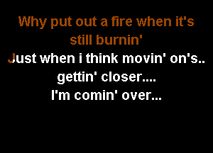 Why put out a fire when it's
still burnin'
Just when i think movin' on's..

gettin' closer....
I'm comin' over...