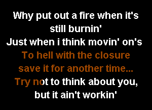 Why put out a fire when it's
still burnin'

Just when i think movin' on's
To hell with the closure
save it for another time...
Try not to think about you,
but it ain't workin'