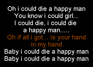 Oh i could die a happy man
You know i could girl...
I could die, i could die
a happy man .....
Oh if all i got... is your hand
in my hand
Baby i could die a happy man
Baby i could die a happy man