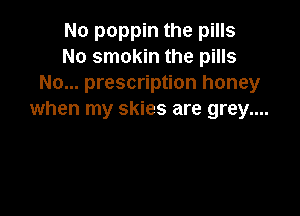No poppin the pills
No smokin the pills
No... prescription honey

when my skies are grey....