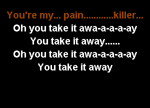 You're my... pain ............ killer...
on you take it awa-a-a-a-ay
You take it away ......
Oh you take it awa-a-a-a-ay
You take it away