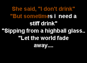 She said, I don't drink
But sometimes i need a
stiff drink

Sipping from a highball glass..
Let the world fade

away....