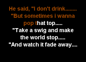 He said, I don't drink ........
But sometimes i wanna
pop that top .....
Take a swig and make
the world stop .....
And watch it fade away....
