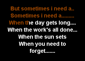 But sometimes i need 21..
Sometimes i need a .........
When the day gets long....
When the work's all done...
When the sun sets
When you need to
forget .......