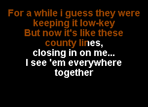 For a while i guess they were
keeping it low-key
But now it's like these
county lines,
closing in on me...

I see 'em everywhere
together