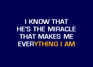 I KNOW THAT
HE'S THE MIRACLE
THAT MAKES ME
EVERYTHING I AM

g