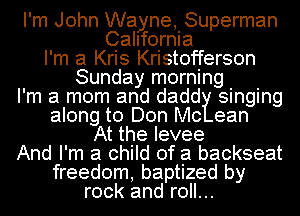 I'm John Wayne, Superman
California
I'm a Kris Kristofferson
Sunday morning

I'm a mom and dadd singing

along to Don Mc ean
At the levee

And I'm a child of a backseat

freedom, baptized by
rock and roll...