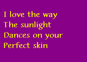 I love the way
The sunlight

Dances on your
Perfect skin