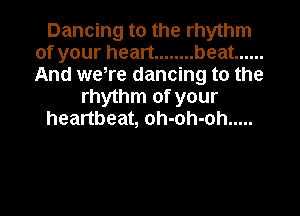 Dancing to the rhythm
of your heart ........ beat ......
And we,re dancing to the

rhythm of your
heartbeat, oh-oh-oh .....