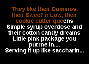 They like their Dominos,
their Sweeti n Low, their
cookie cutter queens
Simple syrup overdose and
their cotton candy dreams
Little pink package you
put me in....

Serving it up like saccharin...